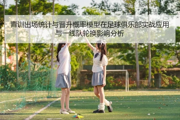 青训出场统计与晋升概率模型在足球俱乐部实战应用与一线队轮换影响分析