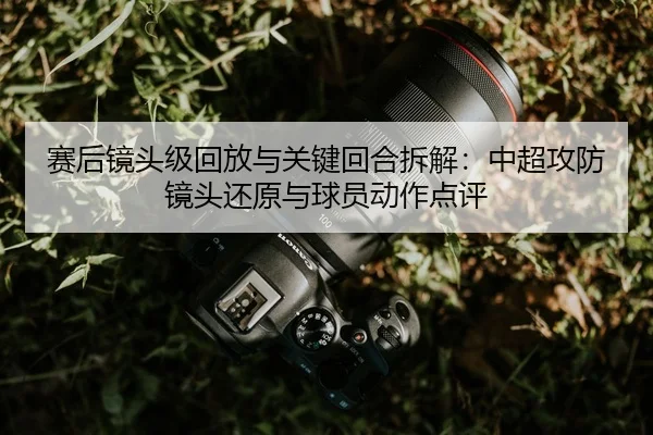 赛后镜头级回放与关键回合拆解：中超攻防镜头还原与球员动作点评