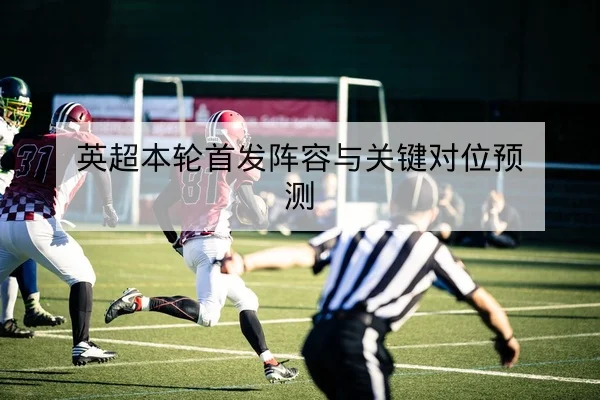 英超本轮首发阵容与关键对位预测