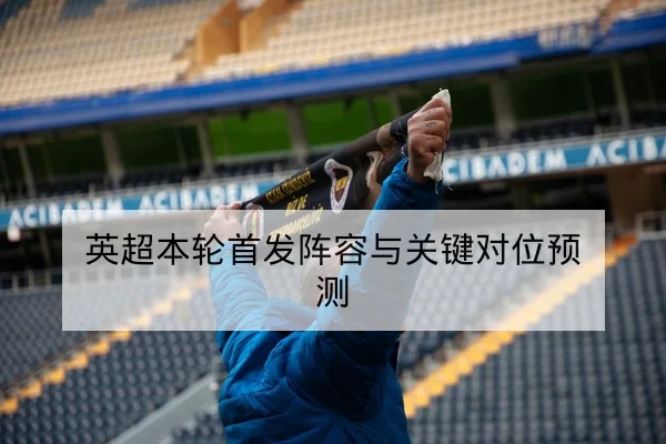 英超本轮首发阵容与关键对位预测